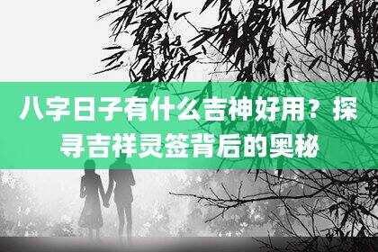 八字日子有什么吉神好用？探寻吉祥灵签背后的奥秘